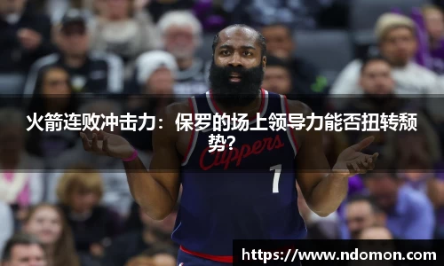 火箭连败冲击力：保罗的场上领导力能否扭转颓势？