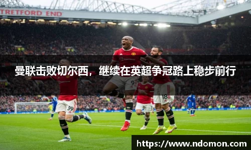 曼联击败切尔西，继续在英超争冠路上稳步前行