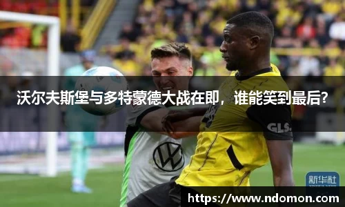沃尔夫斯堡与多特蒙德大战在即，谁能笑到最后？