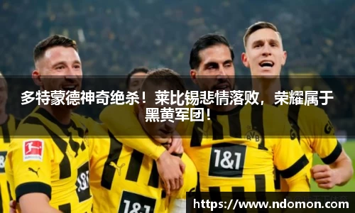 多特蒙德神奇绝杀！莱比锡悲情落败，荣耀属于黑黄军团！