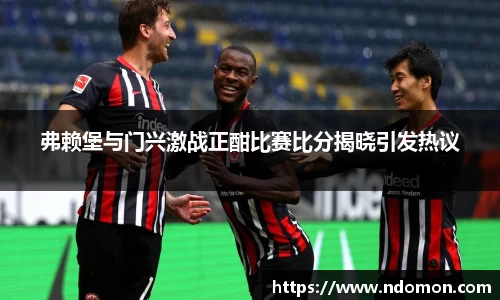 弗赖堡与门兴激战正酣比赛比分揭晓引发热议