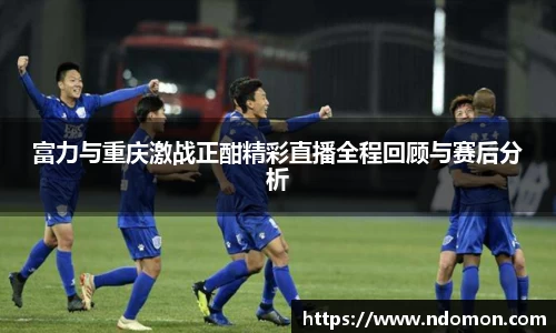 富力与重庆激战正酣精彩直播全程回顾与赛后分析