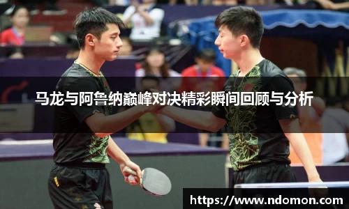 马龙与阿鲁纳巅峰对决精彩瞬间回顾与分析